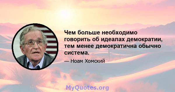 Чем больше необходимо говорить об идеалах демократии, тем менее демократична обычно система.