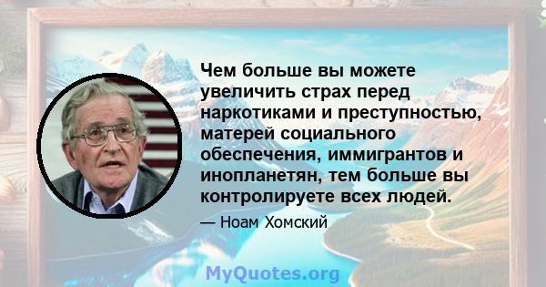 Чем больше вы можете увеличить страх перед наркотиками и преступностью, матерей социального обеспечения, иммигрантов и инопланетян, тем больше вы контролируете всех людей.