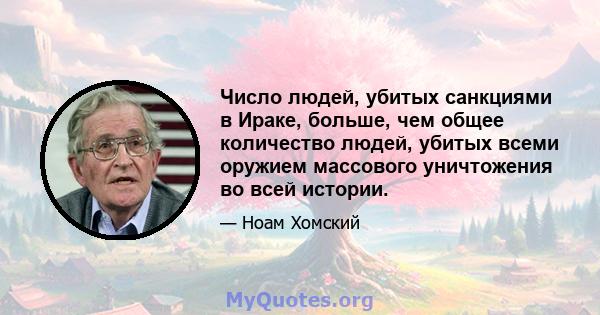 Число людей, убитых санкциями в Ираке, больше, чем общее количество людей, убитых всеми оружием массового уничтожения во всей истории.