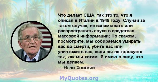 Что делает США, так это то, что я описал в Италии в 1948 году. Случай за таком случае, не взламывать или распространять слухи в средствах массовой информации; Но скажем, посмотрите, мы собираемся умирать вас до смерти,