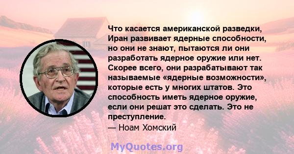 Что касается американской разведки, Иран развивает ядерные способности, но они не знают, пытаются ли они разработать ядерное оружие или нет. Скорее всего, они разрабатывают так называемые «ядерные возможности», которые