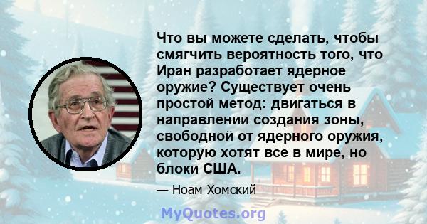 Что вы можете сделать, чтобы смягчить вероятность того, что Иран разработает ядерное оружие? Существует очень простой метод: двигаться в направлении создания зоны, свободной от ядерного оружия, которую хотят все в мире, 