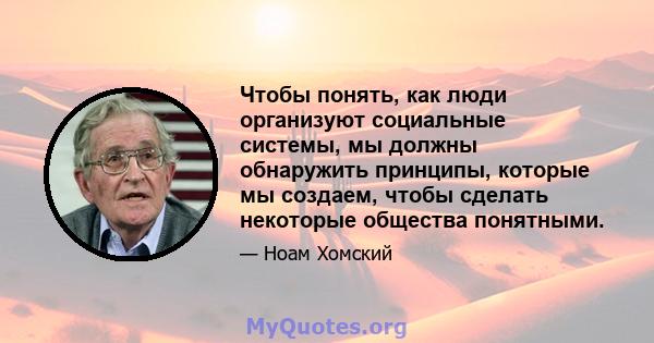 Чтобы понять, как люди организуют социальные системы, мы должны обнаружить принципы, которые мы создаем, чтобы сделать некоторые общества понятными.