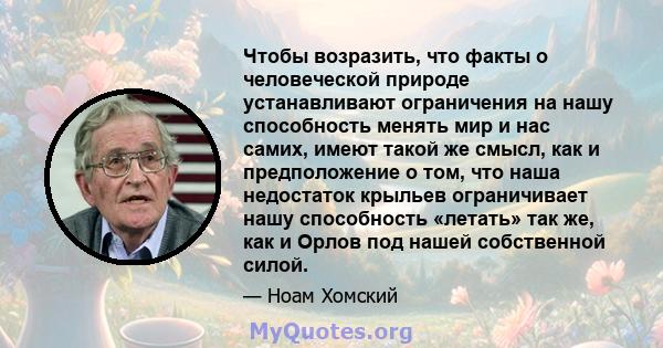 Чтобы возразить, что факты о человеческой природе устанавливают ограничения на нашу способность менять мир и нас самих, имеют такой же смысл, как и предположение о том, что наша недостаток крыльев ограничивает нашу