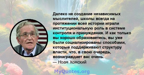 Далеко не создание независимых мыслителей, школы всегда на протяжении всей истории играли институциональную роль в системе контроля и принуждения. И как только вы хорошо образоваетесь, вы уже были социализированы