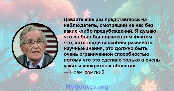 Давайте еще раз представлюсь на наблюдатель, смотрящий на нас без каких -либо предубеждений. Я думаю, что он был бы поражен тем фактом, что, хотя люди способны развивать научные знания, это должно быть очень