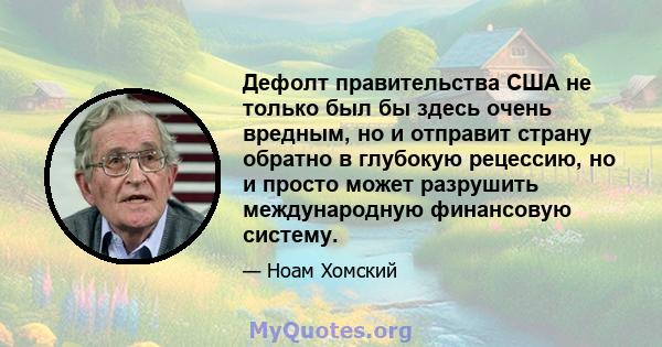 Дефолт правительства США не только был бы здесь очень вредным, но и отправит страну обратно в глубокую рецессию, но и просто может разрушить международную финансовую систему.