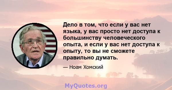 Дело в том, что если у вас нет языка, у вас просто нет доступа к большинству человеческого опыта, и если у вас нет доступа к опыту, то вы не сможете правильно думать.