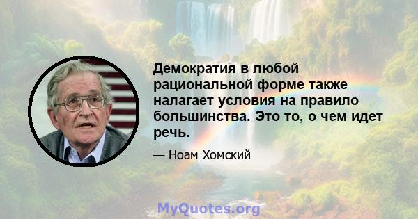 Демократия в любой рациональной форме также налагает условия на правило большинства. Это то, о чем идет речь.