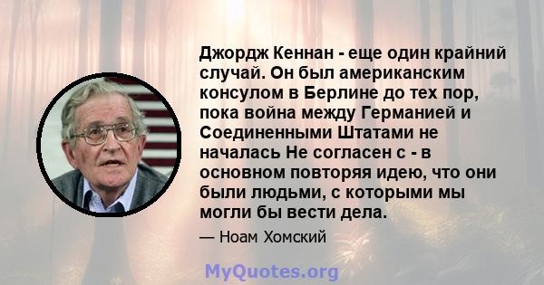 Джордж Кеннан - еще один крайний случай. Он был американским консулом в Берлине до тех пор, пока война между Германией и Соединенными Штатами не началась Не согласен с - в основном повторяя идею, что они были людьми, с