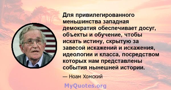 Для привилегированного меньшинства западная демократия обеспечивает досуг, объекты и обучение, чтобы искать истину, скрытую за завесой искажений и искажения, идеологии и класса, посредством которых нам представлены