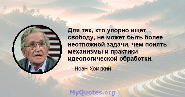 Для тех, кто упорно ищет свободу, не может быть более неотложной задачи, чем понять механизмы и практики идеологической обработки.