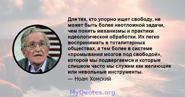 Для тех, кто упорно ищет свободу, не может быть более неотложной задачи, чем понять механизмы и практики идеологической обработки. Их легко воспринимать в тоталитарных обществах, а тем более в системе «промывания мозгов 