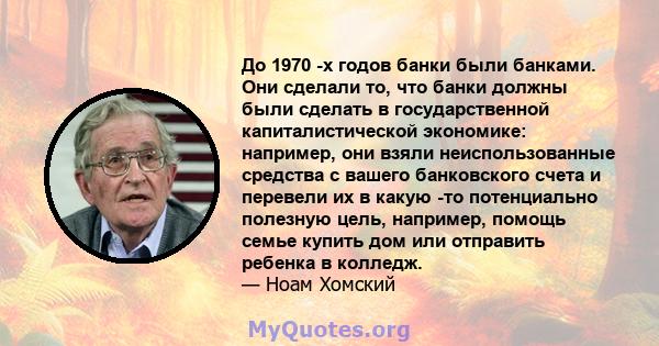 До 1970 -х годов банки были банками. Они сделали то, что банки должны были сделать в государственной капиталистической экономике: например, они взяли неиспользованные средства с вашего банковского счета и перевели их в