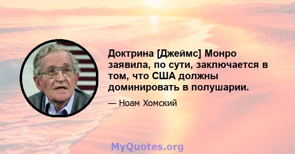 Доктрина [Джеймс] Монро заявила, по сути, заключается в том, что США должны доминировать в полушарии.