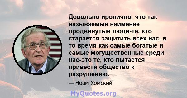 Довольно иронично, что так называемые наименее продвинутые люди-те, кто старается защитить всех нас, в то время как самые богатые и самые могущественные среди нас-это те, кто пытается привести общество к разрушению.