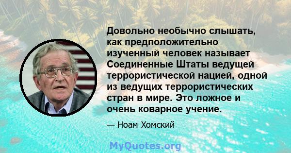 Довольно необычно слышать, как предположительно изученный человек называет Соединенные Штаты ведущей террористической нацией, одной из ведущих террористических стран в мире. Это ложное и очень коварное учение.