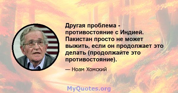 Другая проблема - противостояние с Индией. Пакистан просто не может выжить, если он продолжает это делать (продолжайте это противостояние).