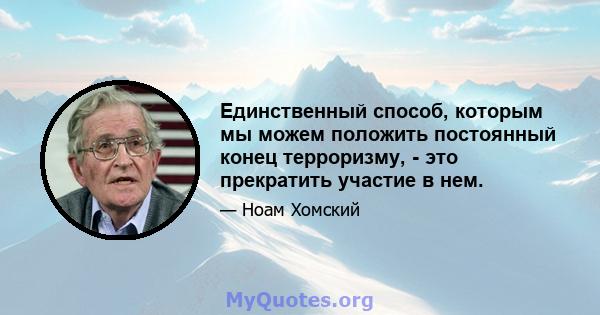 Единственный способ, которым мы можем положить постоянный конец терроризму, - это прекратить участие в нем.