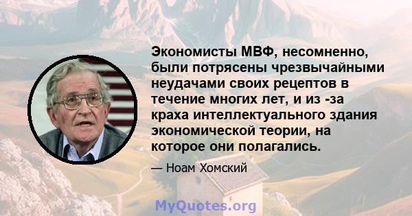 Экономисты МВФ, несомненно, были потрясены чрезвычайными неудачами своих рецептов в течение многих лет, и из -за краха интеллектуального здания экономической теории, на которое они полагались.