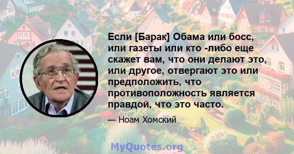 Если [Барак] Обама или босс, или газеты или кто -либо еще скажет вам, что они делают это, или другое, отвергают это или предположить, что противоположность является правдой, что это часто.