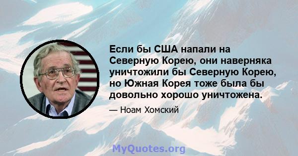 Если бы США напали на Северную Корею, они наверняка уничтожили бы Северную Корею, но Южная Корея тоже была бы довольно хорошо уничтожена.