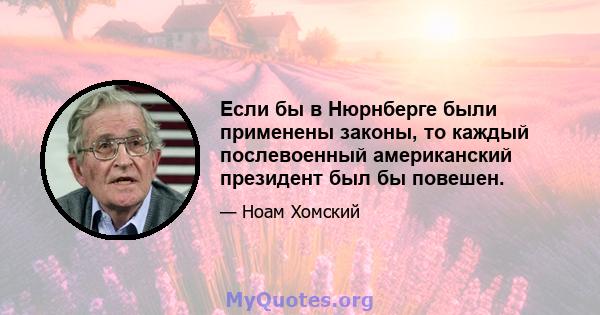 Если бы в Нюрнберге были применены законы, то каждый послевоенный американский президент был бы повешен.