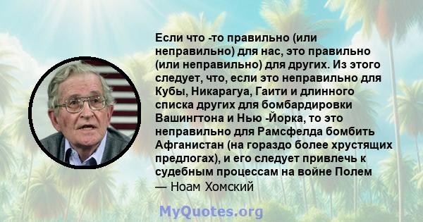 Если что -то правильно (или неправильно) для нас, это правильно (или неправильно) для других. Из этого следует, что, если это неправильно для Кубы, Никарагуа, Гаити и длинного списка других для бомбардировки Вашингтона