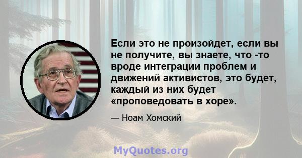 Если это не произойдет, если вы не получите, вы знаете, что -то вроде интеграции проблем и движений активистов, это будет, каждый из них будет «проповедовать в хоре».