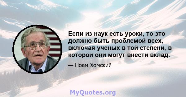 Если из наук есть уроки, то это должно быть проблемой всех, включая ученых в той степени, в которой они могут внести вклад.