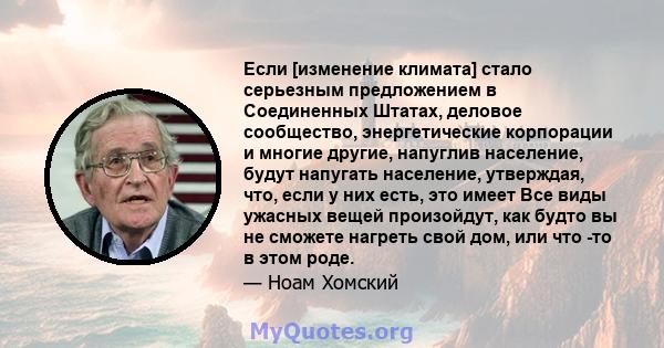 Если [изменение климата] стало серьезным предложением в Соединенных Штатах, деловое сообщество, энергетические корпорации и многие другие, напуглив население, будут напугать население, утверждая, что, если у них есть,