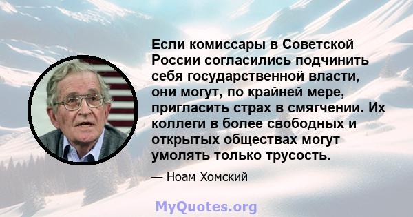 Если комиссары в Советской России согласились подчинить себя государственной власти, они могут, по крайней мере, пригласить страх в смягчении. Их коллеги в более свободных и открытых обществах могут умолять только