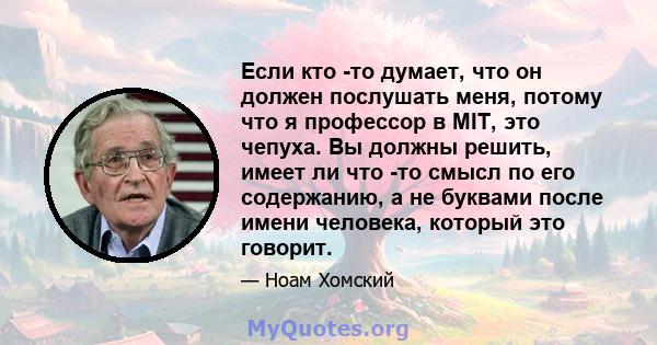 Если кто -то думает, что он должен послушать меня, потому что я профессор в MIT, это чепуха. Вы должны решить, имеет ли что -то смысл по его содержанию, а не буквами после имени человека, который это говорит.