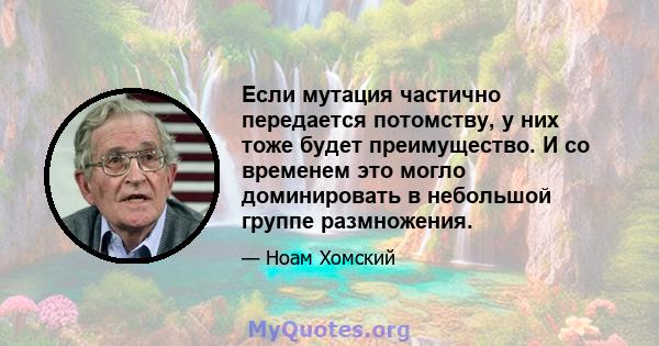 Если мутация частично передается потомству, у них тоже будет преимущество. И со временем это могло доминировать в небольшой группе размножения.