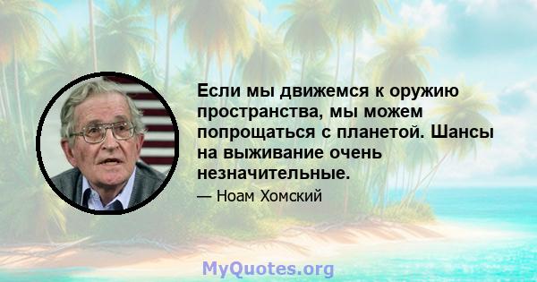 Если мы движемся к оружию пространства, мы можем попрощаться с планетой. Шансы на выживание очень незначительные.