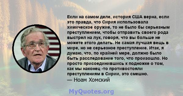 Если на самом деле, история США верна, если это правда, что Сирия использовала химическое оружие, то не было бы серьезным преступлением, чтобы отправить своего рода выстрел на лук, говоря, что вы больше не можете этого