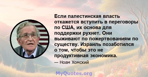 Если палестинская власть откажется вступить в переговоры по США, их основа для поддержки рухнет. Они выживают по пожертвованиям по существу. Израиль позаботился о том, чтобы это не продуктивная экономика.