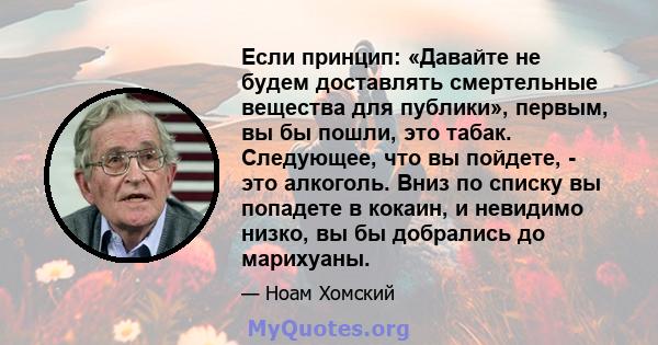 Если принцип: «Давайте не будем доставлять смертельные вещества для публики», первым, вы бы пошли, это табак. Следующее, что вы пойдете, - это алкоголь. Вниз по списку вы попадете в кокаин, и невидимо низко, вы бы