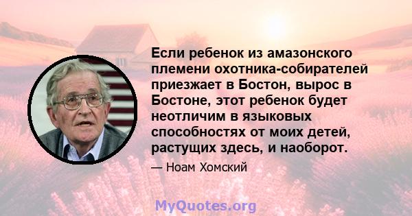 Если ребенок из амазонского племени охотника-собирателей приезжает в Бостон, вырос в Бостоне, этот ребенок будет неотличим в языковых способностях от моих детей, растущих здесь, и наоборот.