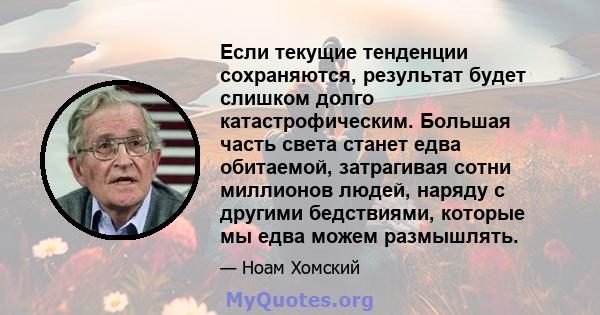 Если текущие тенденции сохраняются, результат будет слишком долго катастрофическим. Большая часть света станет едва обитаемой, затрагивая сотни миллионов людей, наряду с другими бедствиями, которые мы едва можем