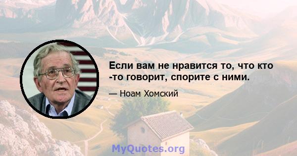 Если вам не нравится то, что кто -то говорит, спорите с ними.