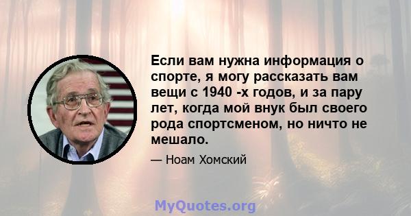 Если вам нужна информация о спорте, я могу рассказать вам вещи с 1940 -х годов, и за пару лет, когда мой внук был своего рода спортсменом, но ничто не мешало.