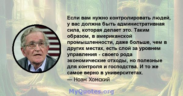 Если вам нужно контролировать людей, у вас должна быть административная сила, которая делает это. Таким образом, в американской промышленности, даже больше, чем в других местах, есть слой за уровнем управления - своего