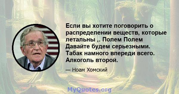 Если вы хотите поговорить о распределении веществ, которые летальны ,. Полем Полем Давайте будем серьезными. Табак намного впереди всего. Алкоголь второй.