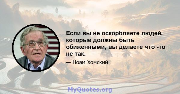 Если вы не оскорбляете людей, которые должны быть обиженными, вы делаете что -то не так.