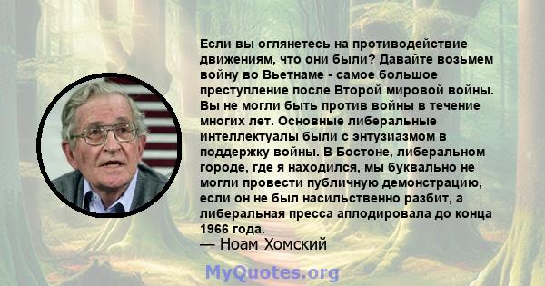 Если вы оглянетесь на противодействие движениям, что они были? Давайте возьмем войну во Вьетнаме - самое большое преступление после Второй мировой войны. Вы не могли быть против войны в течение многих лет. Основные