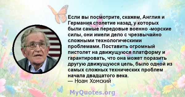 Если вы посмотрите, скажем, Англия и Германия столетие назад, у которых были самые передовые военно -морские силы, они имели дело с чрезвычайно сложными технологическими проблемами. Поставить огромный пистолет на