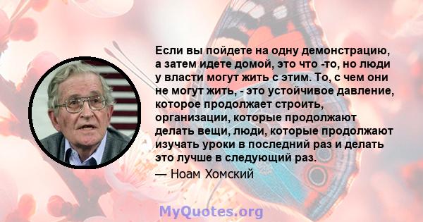 Если вы пойдете на одну демонстрацию, а затем идете домой, это что -то, но люди у власти могут жить с этим. То, с чем они не могут жить, - это устойчивое давление, которое продолжает строить, организации, которые