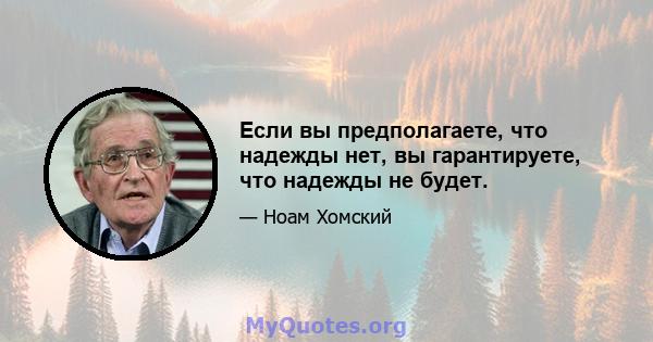 Если вы предполагаете, что надежды нет, вы гарантируете, что надежды не будет.