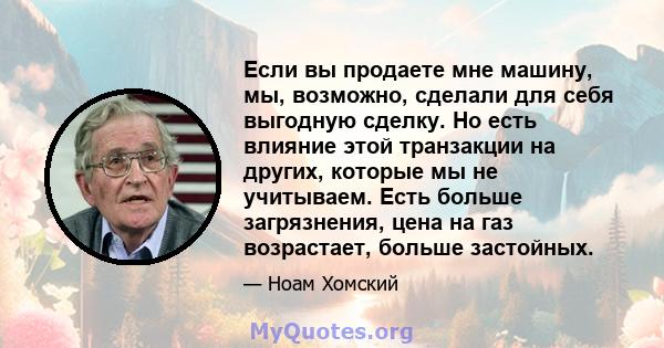 Если вы продаете мне машину, мы, возможно, сделали для себя выгодную сделку. Но есть влияние этой транзакции на других, которые мы не учитываем. Есть больше загрязнения, цена на газ возрастает, больше застойных.